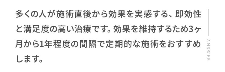 多くの人が施術直後から効果を実感する、即効性と満足度の高い治療です。